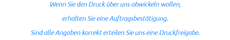 Wenn Sie den Druck über uns abwickeln wollen, erhalten Sie eine Auftragsbestätigung. Sind alle Angaben korrekt erteilen Sie uns eine Druckfreigabe.